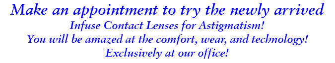 Make an appointment to try the newly arrived Infuse Contact Lenses for Astigmatism! You will be amazed at the comfort, wear, and technology! Exclusively at our office!